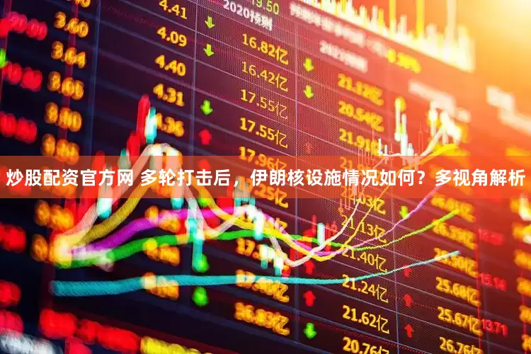 炒股配资官方网 多轮打击后，伊朗核设施情况如何？多视角解析