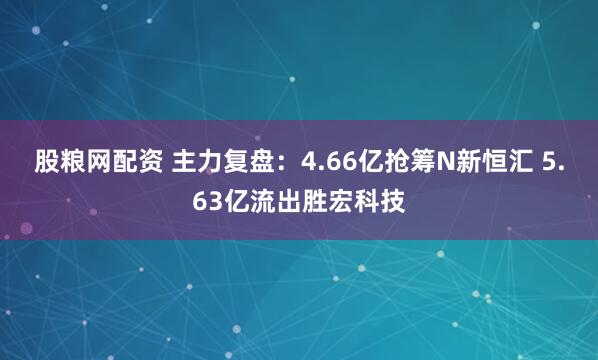 股粮网配资 主力复盘：4.66亿抢筹N新恒汇 5.63亿流出胜宏科技