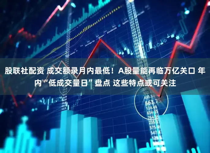 股联社配资 成交额录月内最低！A股量能再临万亿关口 年内“低成交量日”盘点 这些特点或可关注