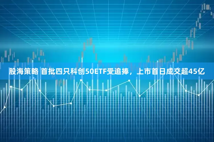 股海策略 首批四只科创50ETF受追捧，上市首日成交超45亿
