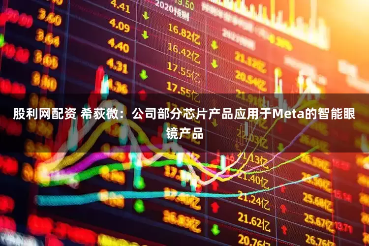 股利网配资 希荻微：公司部分芯片产品应用于Meta的智能眼镜产品
