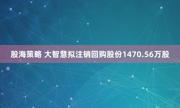股海策略 大智慧拟注销回购股份1470.56万股