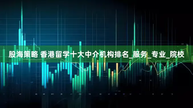 股海策略 香港留学十大中介机构排名_服务_专业_院校
