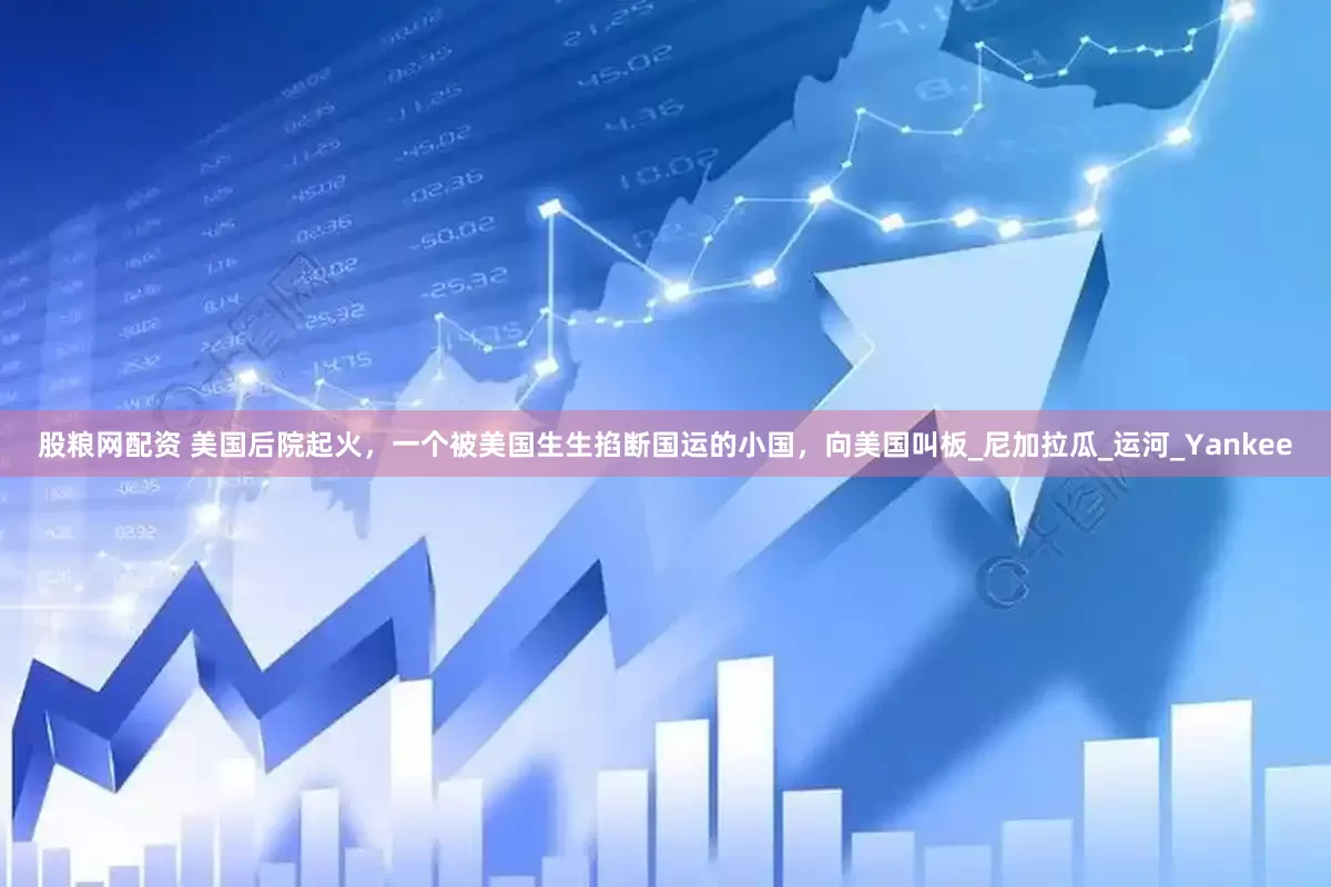 股粮网配资 美国后院起火，一个被美国生生掐断国运的小国，向美国叫板_尼加拉瓜_运河_Yankee