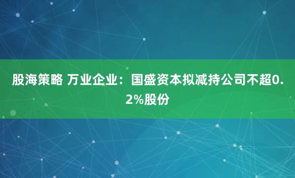 股海策略 万业企业：国盛资本拟减持公司不超0.2%股份