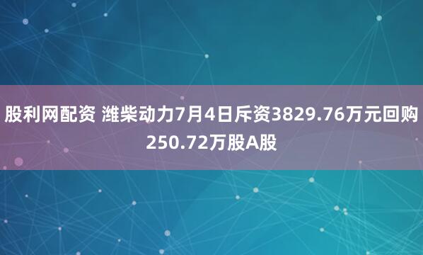 股利网配资 潍柴动力7月4日斥资3829.76万元回购250.72万股A股
