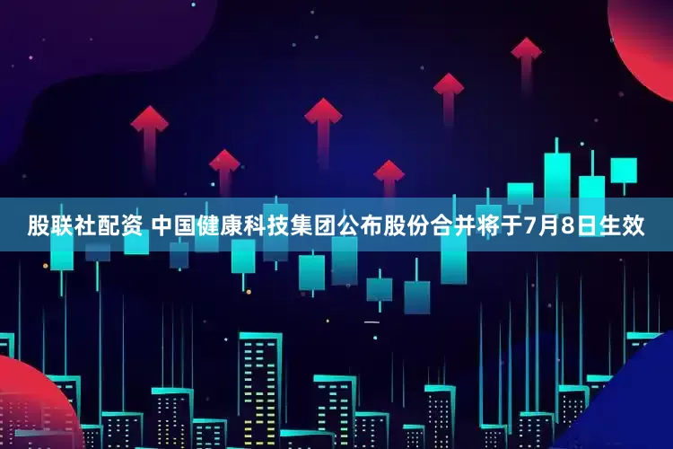 股联社配资 中国健康科技集团公布股份合并将于7月8日生效