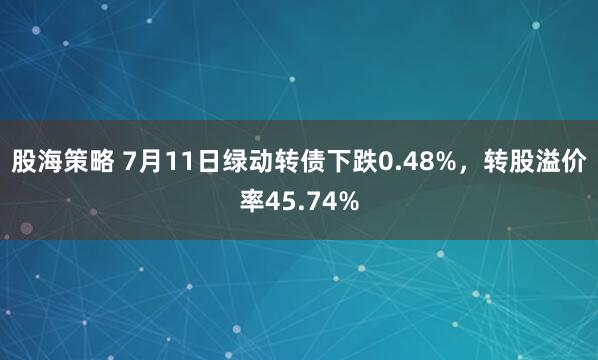 股海策略 7月11日绿动转债下跌0.48%，转股溢价率45.74%