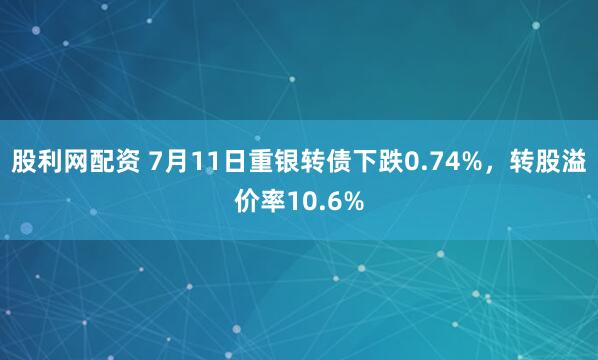 股利网配资 7月11日重银转债下跌0.74%，转股溢价率10.6%