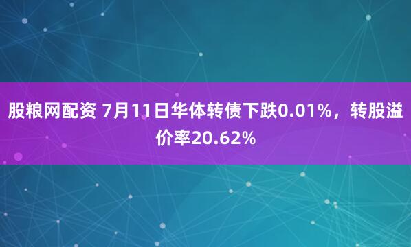 股粮网配资 7月11日华体转债下跌0.01%，转股溢价率20.62%