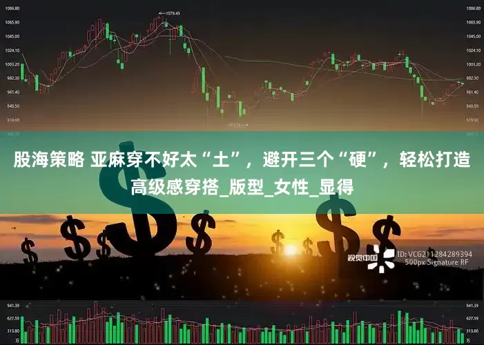 股海策略 亚麻穿不好太“土”，避开三个“硬”，轻松打造高级感穿搭_版型_女性_显得