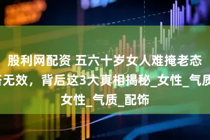 股利网配资 五六十岁女人难掩老态，穿搭无效，背后这3大真相揭秘_女性_气质_配饰