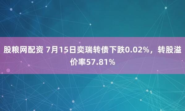 股粮网配资 7月15日奕瑞转债下跌0.02%，转股溢价率57.81%