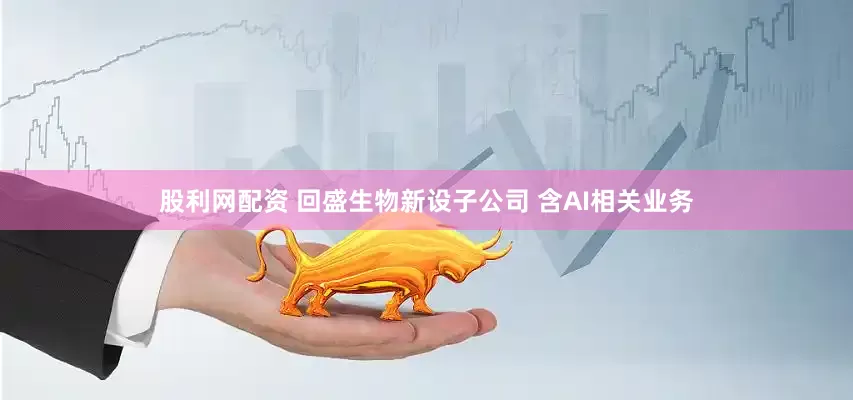 股利网配资 回盛生物新设子公司 含AI相关业务