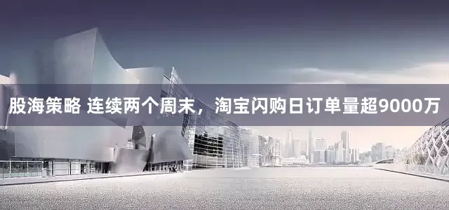 股海策略 连续两个周末，淘宝闪购日订单量超9000万