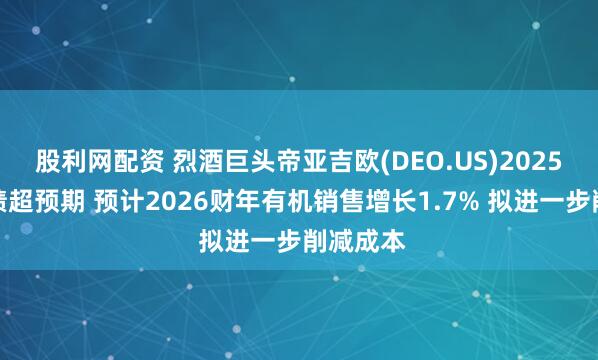 股利网配资 烈酒巨头帝亚吉欧(DEO.US)2025财年业绩超预期 预计2026财年有机销售增长1.7% 拟进一步削减成本