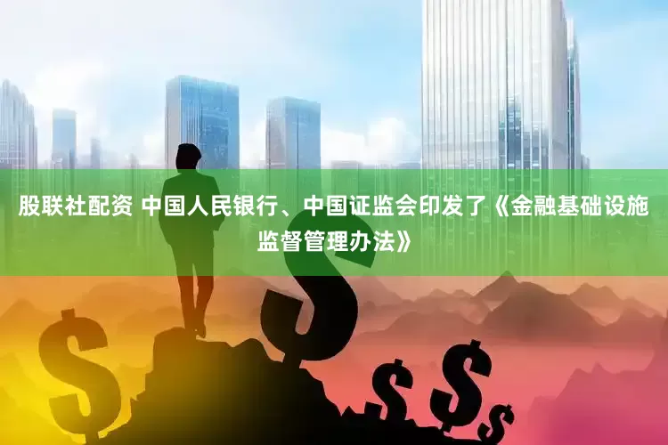 股联社配资 中国人民银行、中国证监会印发了《金融基础设施监督管理办法》