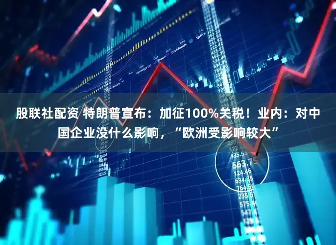 股联社配资 特朗普宣布：加征100%关税！业内：对中国企业没什么影响，“欧洲受影响较大”
