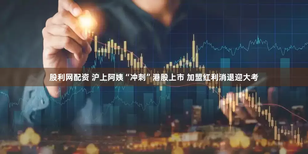 股利网配资 沪上阿姨“冲刺”港股上市 加盟红利消退迎大考