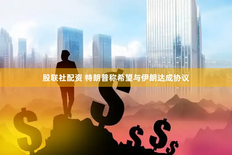 股联社配资 特朗普称希望与伊朗达成协议