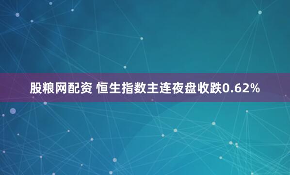 股粮网配资 恒生指数主连夜盘收跌0.62%