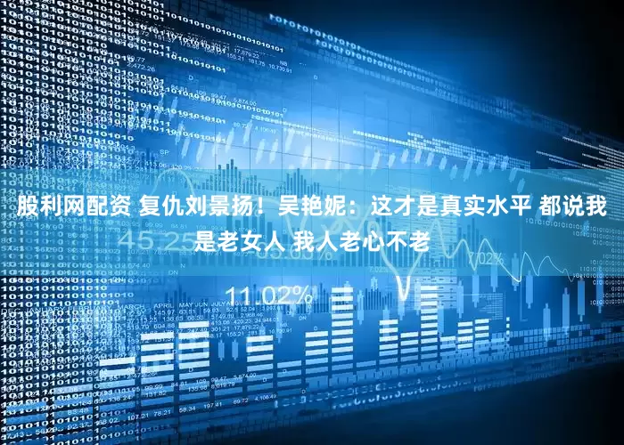 股利网配资 复仇刘景扬！吴艳妮：这才是真实水平 都说我是老女人 我人老心不老